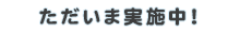ただいま実施中！