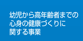 幼児から高年齢者までの心身の健康づくりに関する事業