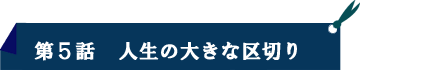 第５話：人生の大きな区切り