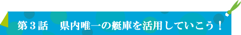 第３話:県内唯一の艇庫を活用していこう！