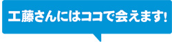 工藤さんにはココで会えます！