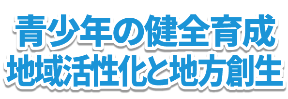 青少年の健全育成 地域活性化と地方創生