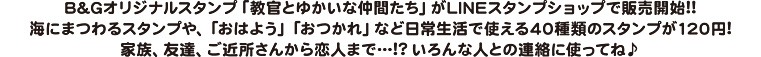 Ｂ＆Ｇオリジナルスタンプ「教官とゆかいな仲間たち」がＬＩＮＥスタンプショップで販売開始！海にまつわるスタンプや、「おはよう」「おつかれ」など日常生活で使える40種類のスタンプが120円！家族、友達、ご近所さんから恋人まで…!?いろんな人との連絡に使ってね♪