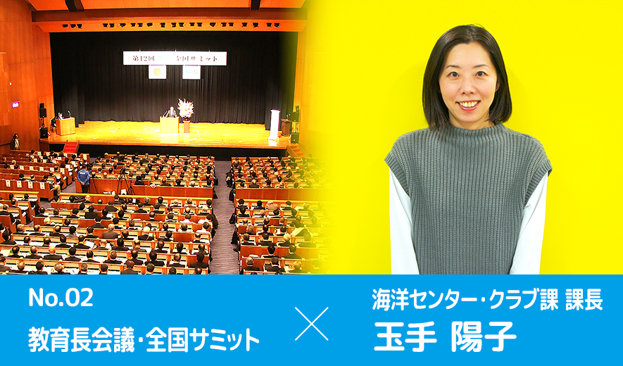 No02. 教育長会議・全国サミット × 海洋センター・クラブ課 課長 玉手 陽子