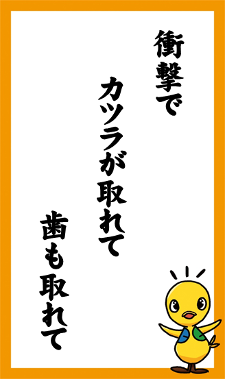 衝撃で　カツラが取れて　歯も取れて