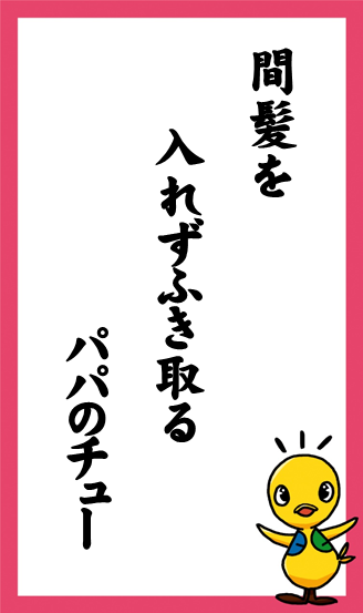 間髪を　入れずふき取る　パパのチュー　作：間髪を　入れずふき取る　パパのチューさん