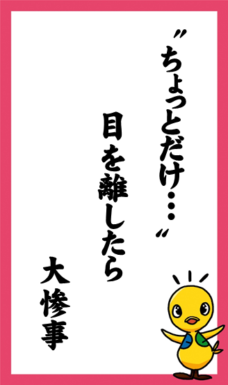 〝ちょっとだけ､､､〟　目を離したら　大惨事