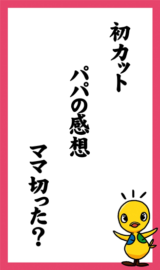 初カット　パパの感想　ママ切った？