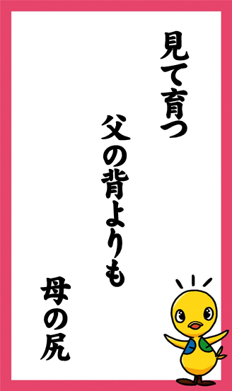 見て育つ　父の背よりも　母の尻