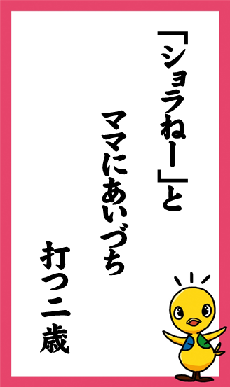 「ショラねー」と　ママにあいづち　打つ二歳