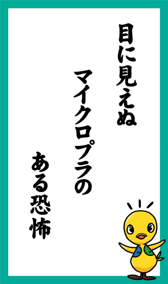 目に見えぬ　マイクロプラの　ある恐怖