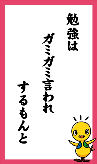 勉強は　ガミガミ言われ　するもんと