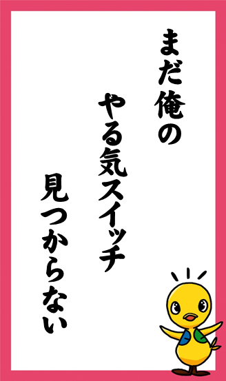 まだ俺の　やる気スイッチ　見つからない