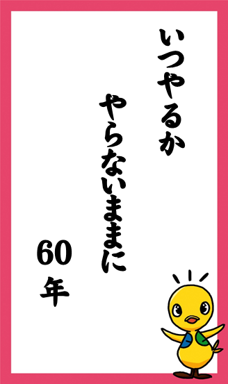 いつやるか　やらないままに　60年