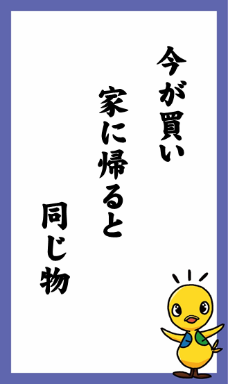 今が買い　家に帰ると　同じ物