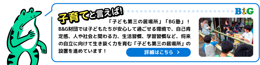 「子ども第三の居場所」「BG塾」！B&G財団では子どもたちが安心して過ごせる環境で、自己肯定感、人や社会と関わる力、生活習慣、学習習慣など、将来の自立に向けて生き抜く力を育む「子ども第三の居場所」の設置を進めています！