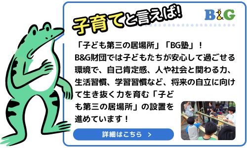 「子ども第三の居場所」「BG塾」！B&G財団では子どもたちが安心して過ごせる環境で、自己肯定感、人や社会と関わる力、生活習慣、学習習慣など、将来の自立に向けて生き抜く力を育む「子ども第三の居場所」の設置を進めています！