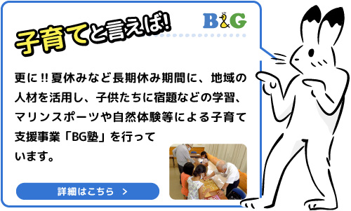 更に‼夏休みなど長期休み期間に、地域の人材を活用し、子供たちに宿題などの学習、マリンスポーツや自然体験等による子育て支援事業「BG塾」を行っています。